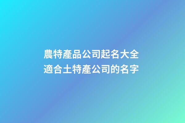 農特產品公司起名大全 適合土特產公司的名字-第1張-公司起名-玄機派